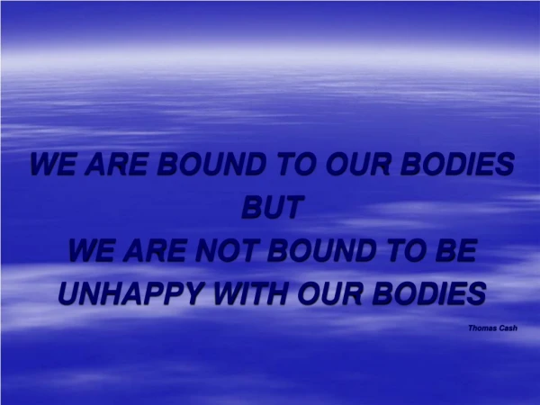 WE ARE BOUND TO OUR BODIES BUT WE ARE NOT BOUND TO BE UNHAPPY WITH OUR BODIES Thomas Cash