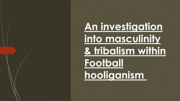 An investigation into masculinity &amp; tribalism within Football hooliganism 