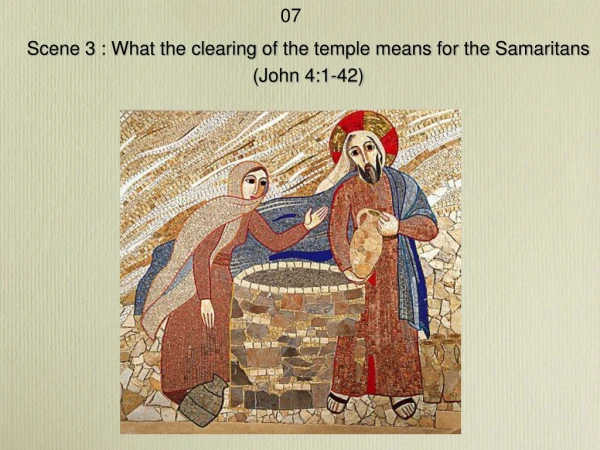 Scene 3 : What the clearing of the temple means for the Samaritans (John 4:1-42)
