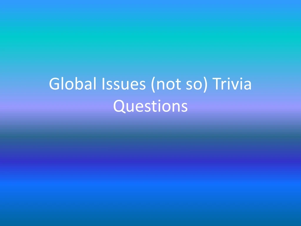 global issues not so trivia questions