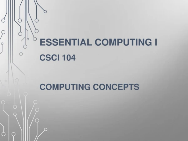 Essential Computing I CSCI 104 Computing Concepts