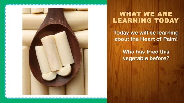 Today we will be learning about the Heart of Palm! Who has tried this vegetable before?