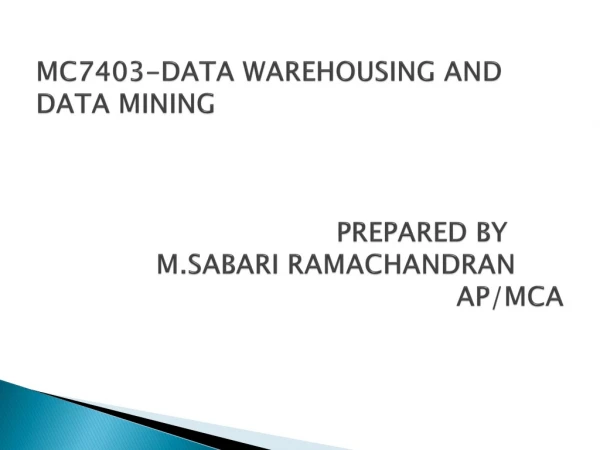 MC7403-DATA WAREHOUSING AND DATA MINING 					PREPARED BY 		M.SABARI RAMACHANDRAN 							AP/MCA