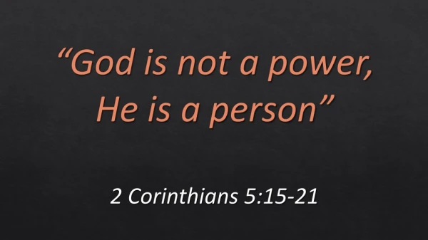 “God is not a power, He is a person” 2 Corinthians 5:15-21