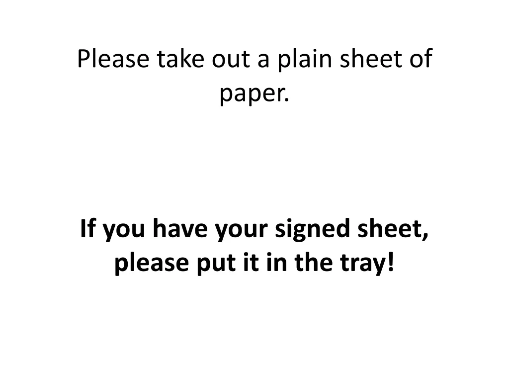please take out a plain sheet of paper if you have your signed sheet please put it in the tray