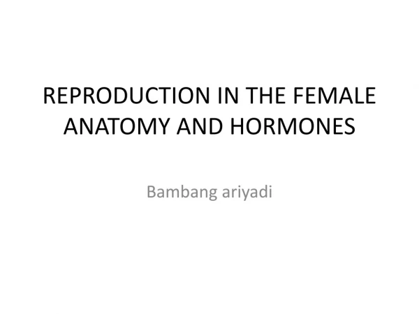 REPRODUCTION IN THE FEMALE ANATOMY AND HORMONES