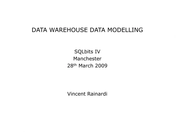 DATA WAREHOUSE DATA MODELLING SQLbits IV Manchester 28 th March 2009 Vincent Rainardi