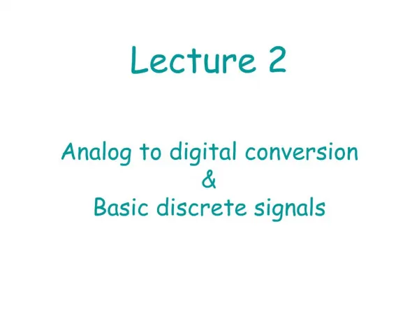 Lecture 2 Analog to digital conversion Basic discrete signals