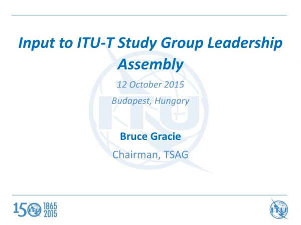 Input to ITU-T Study Group Leadership Assembly 12 October 2015 Budapest, Hungary Bruce Gracie