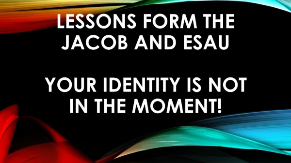 Lessons form the Jacob and Esau Your identity is not in the Moment!