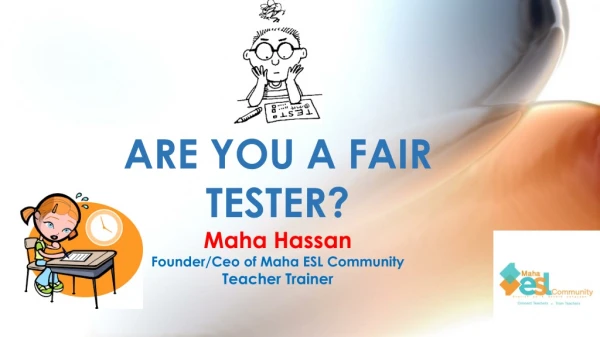 ARE YOU A FAIR TESTER? Maha Hassan Founder/ Ceo of Maha ESL Community Teacher Trainer