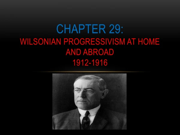 Chapter 29: Wilsonian Progressivism at home and abroad 1912-1916