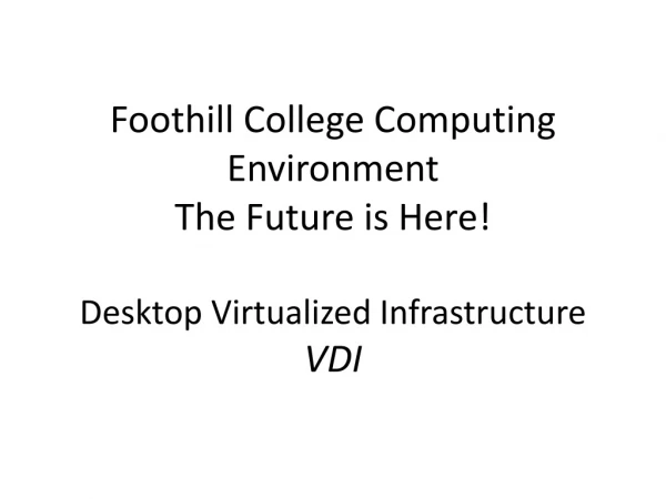 Foothill College Computing Environment The Future is Here! Desktop Virtualized Infrastructure VDI