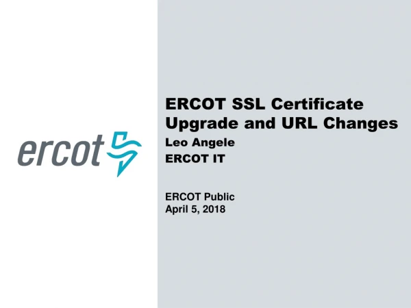 ERCOT SSL Certificate Upgrade and URL Changes Leo Angele ERCOT IT ERCOT Public April 5, 2018