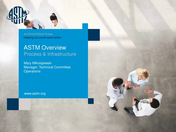 ASTM Overview Process &amp; Infrastructure Mary Mikolajewski Manager, Technical Committee Operations