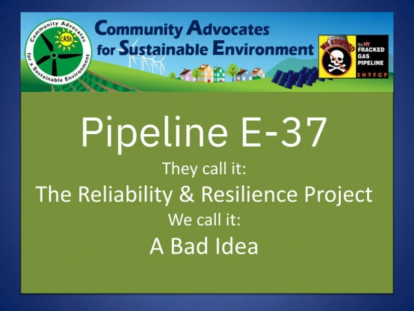 Pipeline E-37 They call it: The Reliability &amp; Resilience Project We call it: A Bad I dea