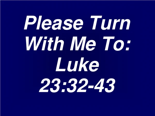 Please Turn With Me To: Luke 23:32-43