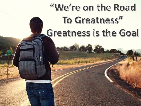 “We’re on the Road To Greatness” Greatness is the Goal