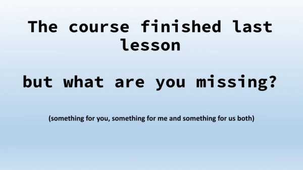The course finished last lesson but what are you missing?