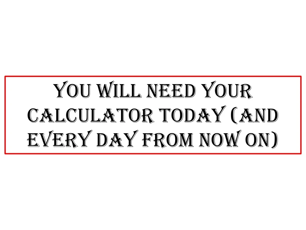 you will need your calculator today and every