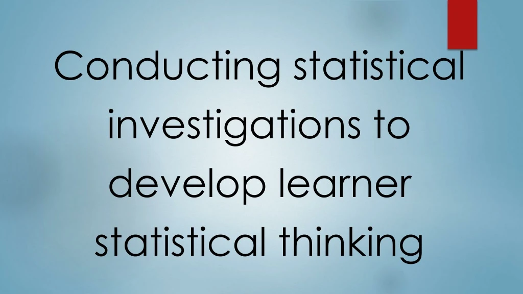 conducting statistical i nvestigations to develop learner statistical t hinking