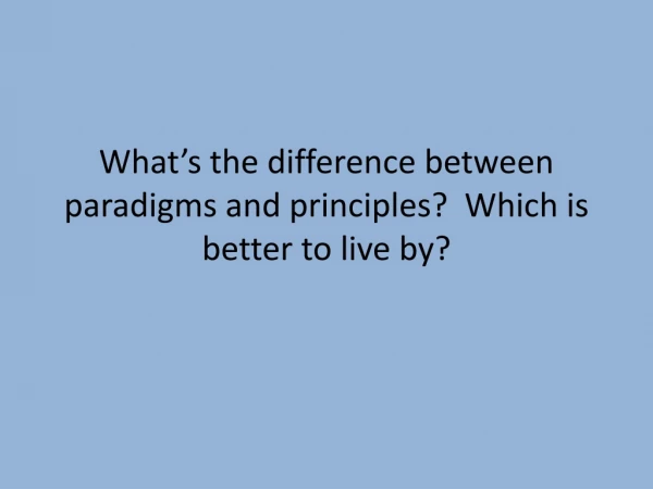 What’s the difference between paradigms and principles? Which is better to live by?