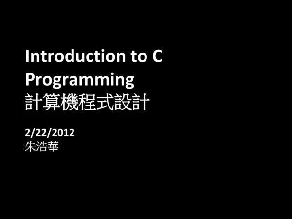 Introduction to C Programming 計算機程式設計 2/22/2012 朱浩華