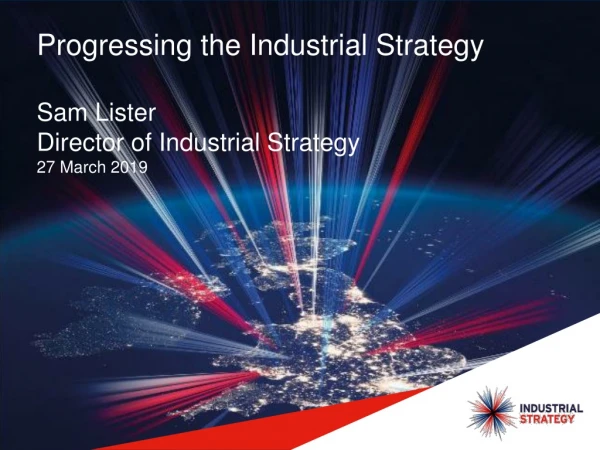 Progressing the Industrial Strategy Sam Lister Director of Industrial Strategy 27 March 2019