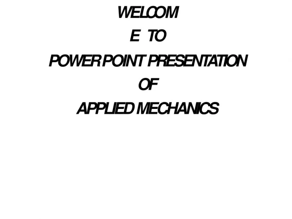 WE L C OME TO POWER POINT PRESENTATION OF APPLIED MECHANICS