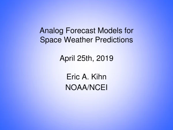 Analog Forecast Models for Space Weather Predictions April 25th, 2019 Eric A. Kihn NOAA/ NCEI