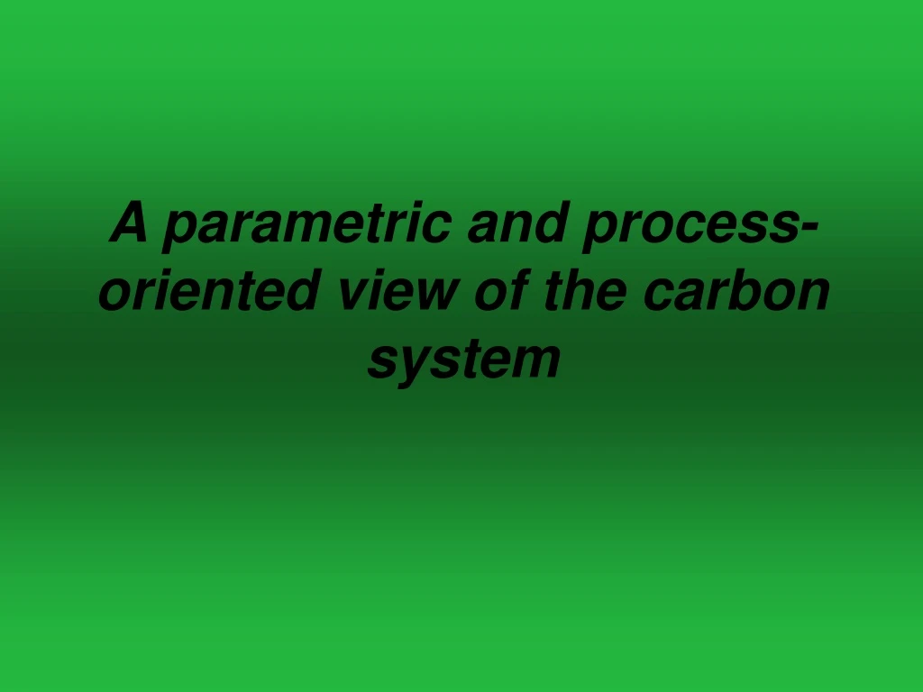 a parametric and process oriented view of the carbon system