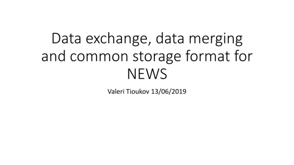 Data exchange, data merging and common storage format for NEWS
