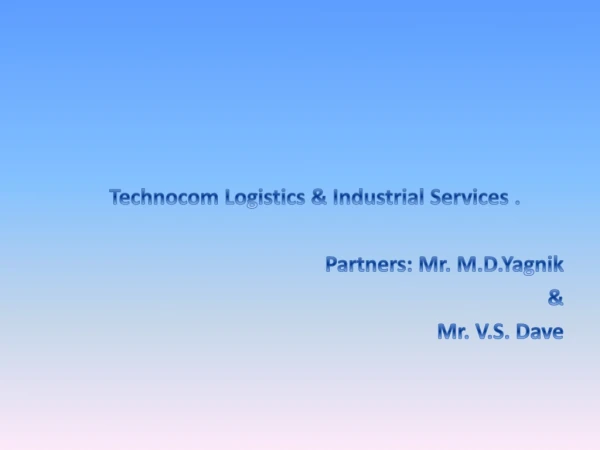 Technocom Logistics &amp; Industrial Services . Partners: Mr. M.D.Yagnik &amp; Mr. V.S. Dave