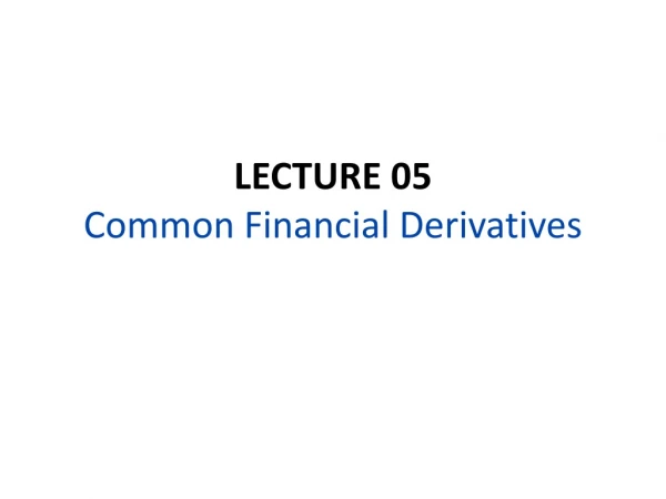 LECTURE 05 Common Financial Derivatives