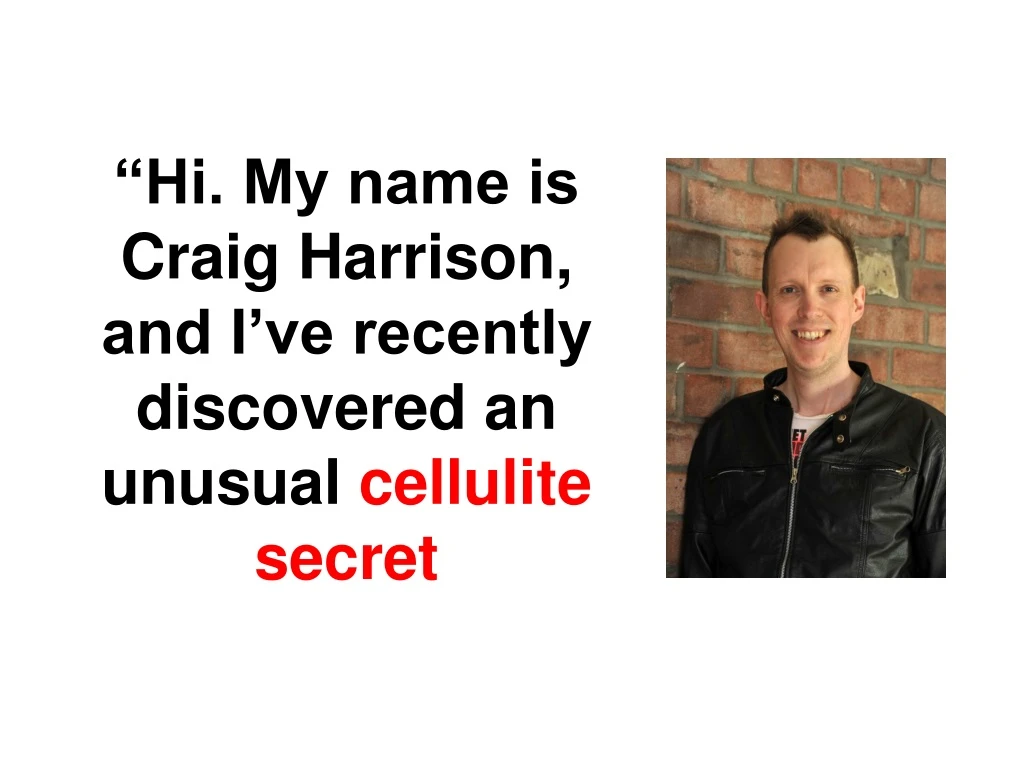 hi my name is craig harrison and i ve recently discovered an unusual cellulite secret