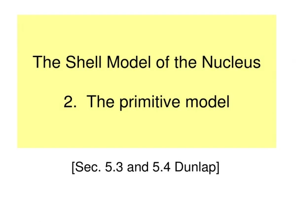 The Shell Model of the Nucleus 2. The primitive model