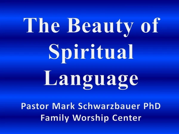 The Beauty of Spiritual Language Pastor Mark Schwarzbauer PhD Family Worship Center