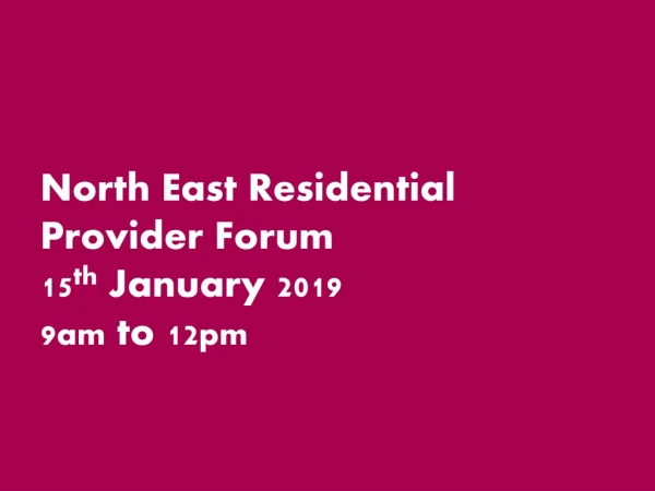 North East Residential Provider Forum 15 th January 2019 9 am to 12 pm