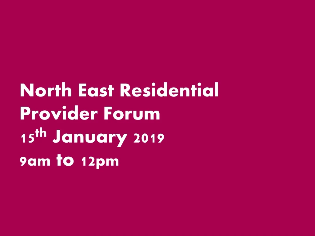 north east residential provider forum 15 th january 2019 9 am to 12 pm