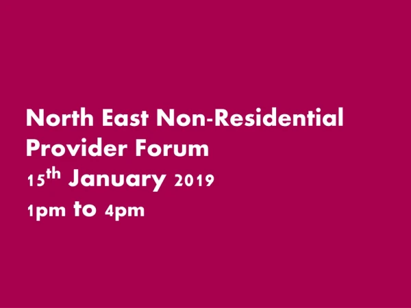 North East Non-Residential Provider Forum 15 th January 2019 1 pm to 4 pm