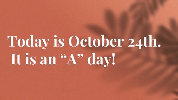 Today is October 24th. It is an “A” day!