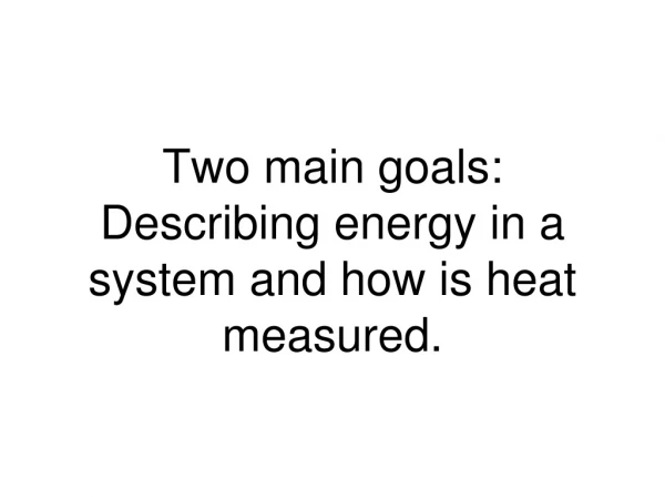 Two main goals: Describing energy in a system and how is heat measured.