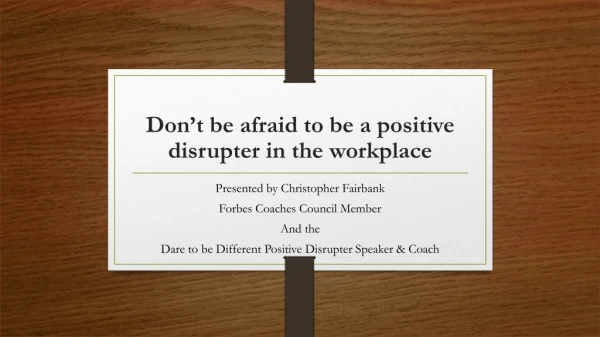 Don’t be afraid to be a positive disrupter in the workplace