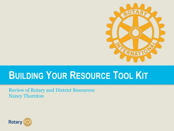 Building Your Resource Tool Kit Review of Rotary and District Resources Nancy Thornton
