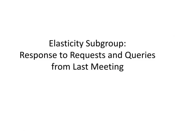 Elasticity Subgroup: Response to Requests and Queries from Last Meeting