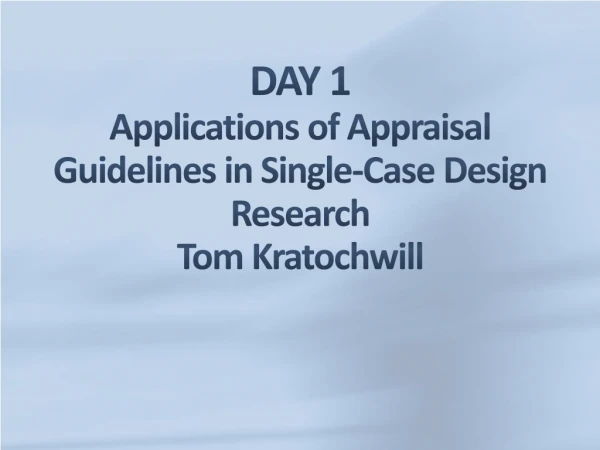 DAY 1 Applications of Appraisal Guidelines in Single-Case Design Research Tom Kratochwill
