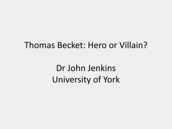 Thomas Becket: Hero or Villain? Dr John Jenkins University of York