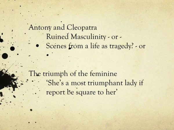 Antony and Cleopatra 	Ruined Masculinity - or - 	Scenes from a life as tragedy? - or -