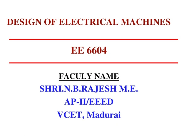 DESIGN OF ELECTRICAL MACHINES EE 6604 FACULY NAME SHRI.N.B.RAJESH M.E. AP-II/EEED VCET, Madurai