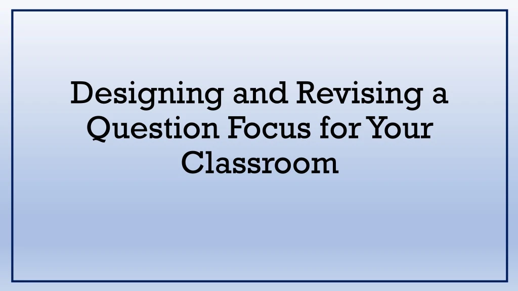 designing and revising a question focus for your classroom